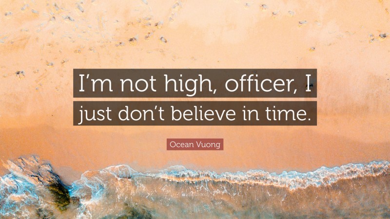 Ocean Vuong Quote: “I’m not high, officer, I just don’t believe in time.”