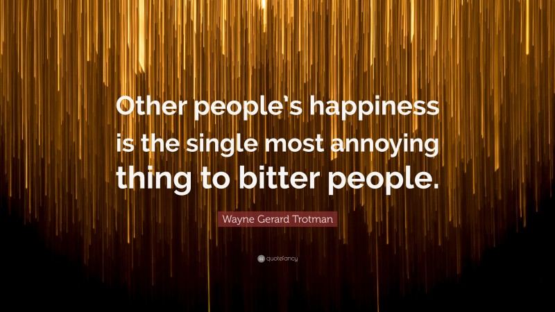 Wayne Gerard Trotman Quote: “Other people’s happiness is the single most annoying thing to bitter people.”