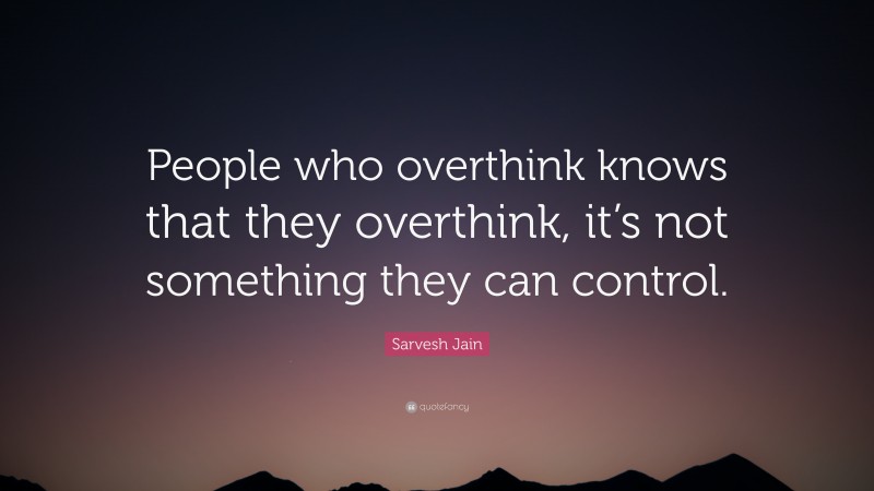 Sarvesh Jain Quote: “People who overthink knows that they overthink, it’s not something they can control.”
