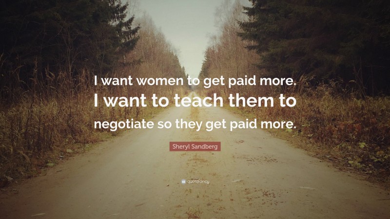 Sheryl Sandberg Quote: “I want women to get paid more. I want to teach them to negotiate so they get paid more.”