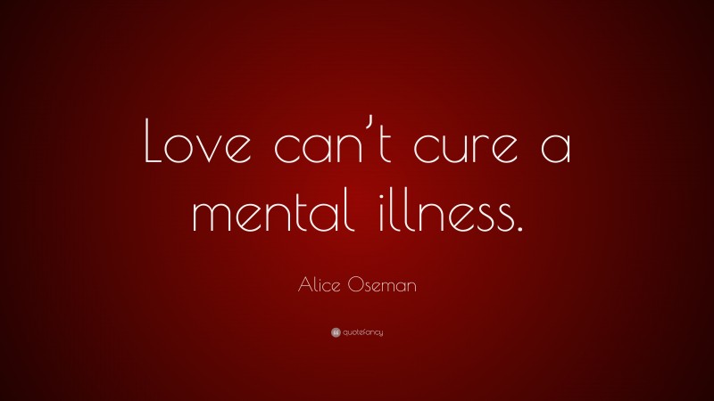 Alice Oseman Quote: “Love can’t cure a mental illness.”