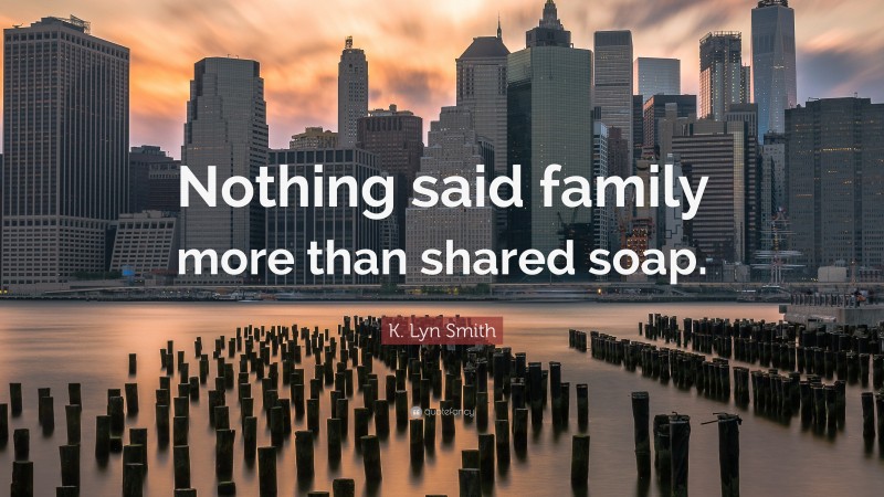 K. Lyn Smith Quote: “Nothing said family more than shared soap.”