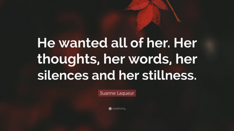 Suanne Laqueur Quote: “He wanted all of her. Her thoughts, her words, her silences and her stillness.”