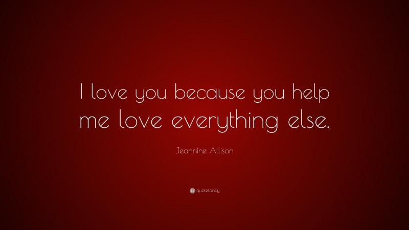 Jeannine Allison Quote: “I love you because you help me love everything else.”