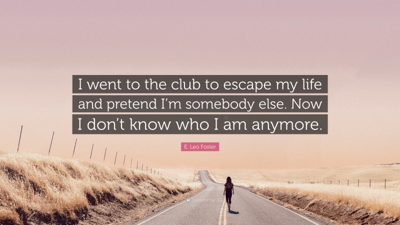 E. Leo Foster Quote: “I went to the club to escape my life and pretend I’m somebody else. Now I don’t know who I am anymore.”
