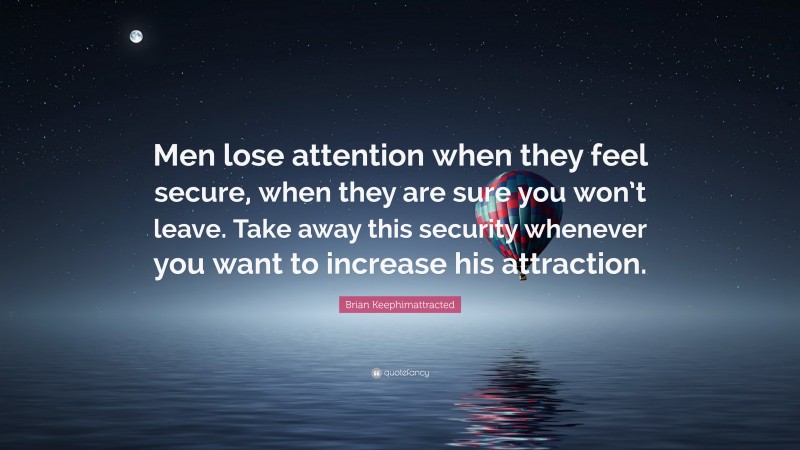 Brian Keephimattracted Quote: “Men lose attention when they feel secure, when they are sure you won’t leave. Take away this security whenever you want to increase his attraction.”