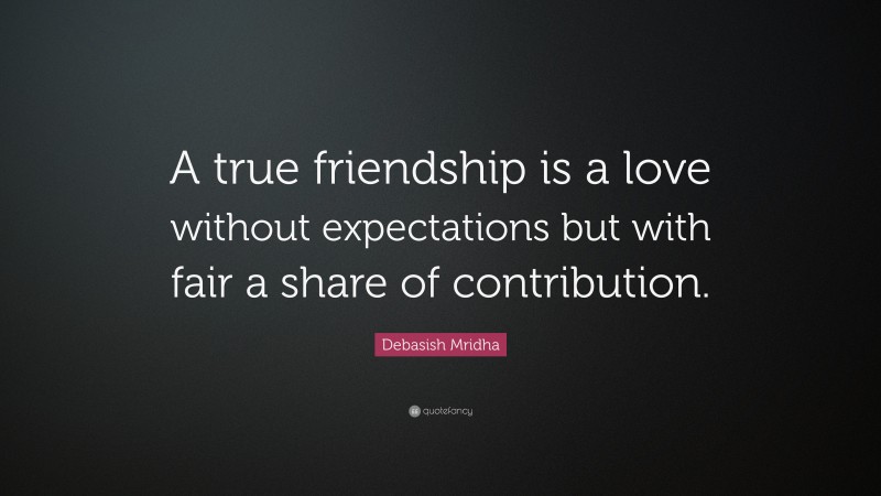 Debasish Mridha Quote: “A true friendship is a love without expectations but with fair a share of contribution.”