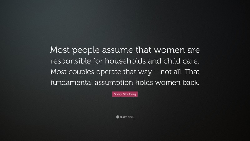 Sheryl Sandberg Quote: “Most people assume that women are responsible for households and child care. Most couples operate that way – not all. That fundamental assumption holds women back.”