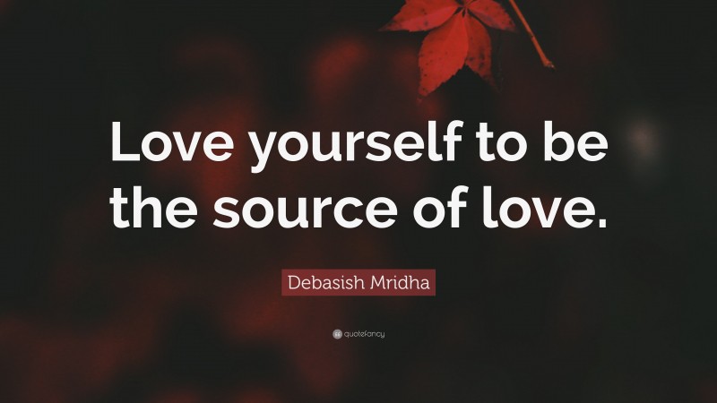 Debasish Mridha Quote: “Love yourself to be the source of love.”