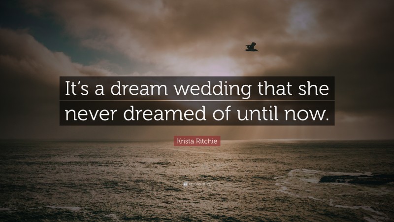 Krista Ritchie Quote: “It’s a dream wedding that she never dreamed of until now.”