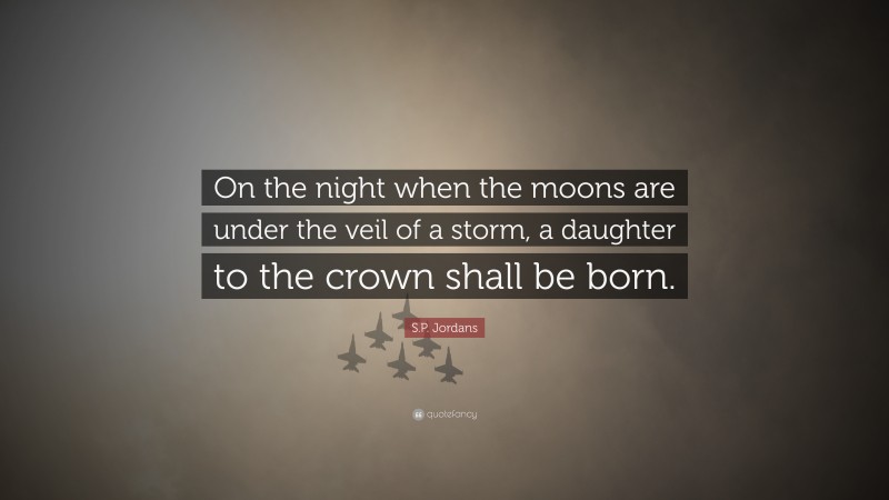 S.P. Jordans Quote: “On the night when the moons are under the veil of a storm, a daughter to the crown shall be born.”
