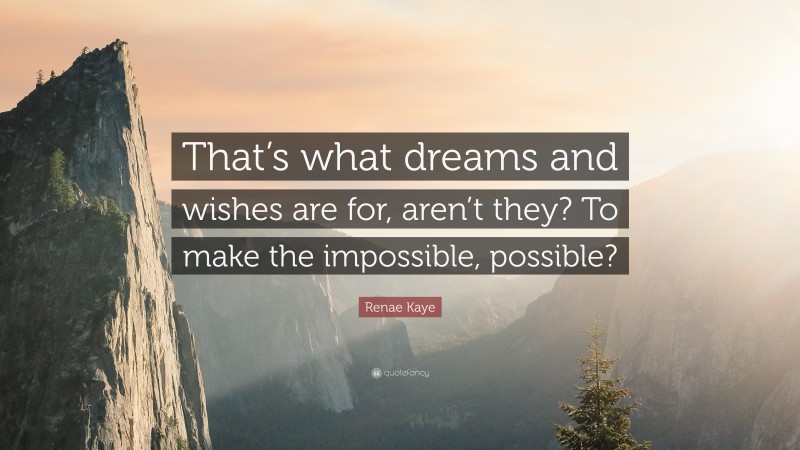 Renae Kaye Quote: “That’s what dreams and wishes are for, aren’t they? To make the impossible, possible?”