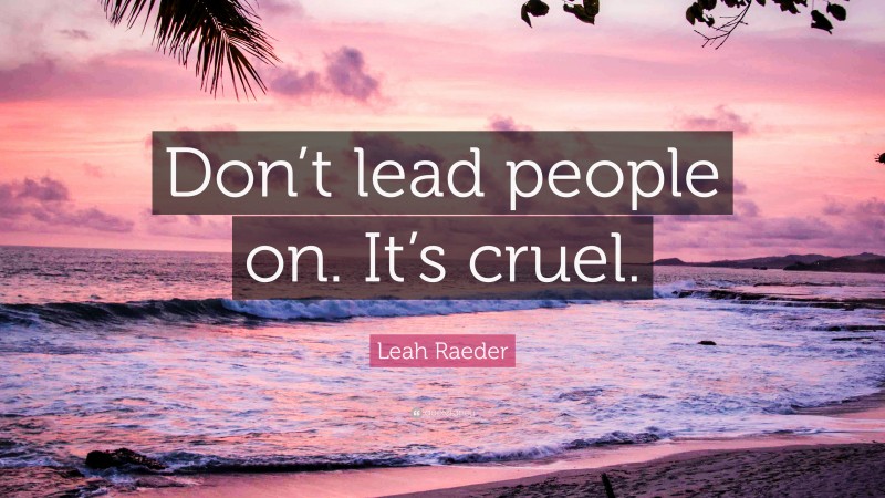 Leah Raeder Quote: “Don’t lead people on. It’s cruel.”