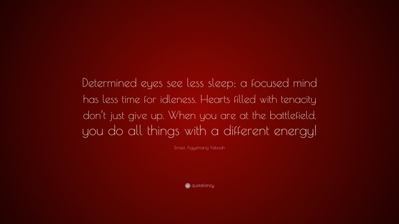 Ernest Agyemang Yeboah Quote: “Determined eyes see less sleep; a focused mind has less time for idleness. Hearts filled with tenacity don’t just give up. When you are at the battlefield, you do all things with a different energy!”