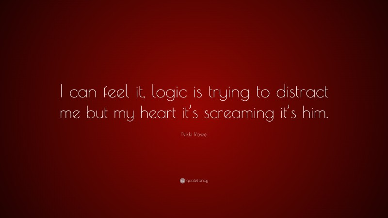 Nikki Rowe Quote: “I can feel it, logic is trying to distract me but my heart it’s screaming it’s him.”