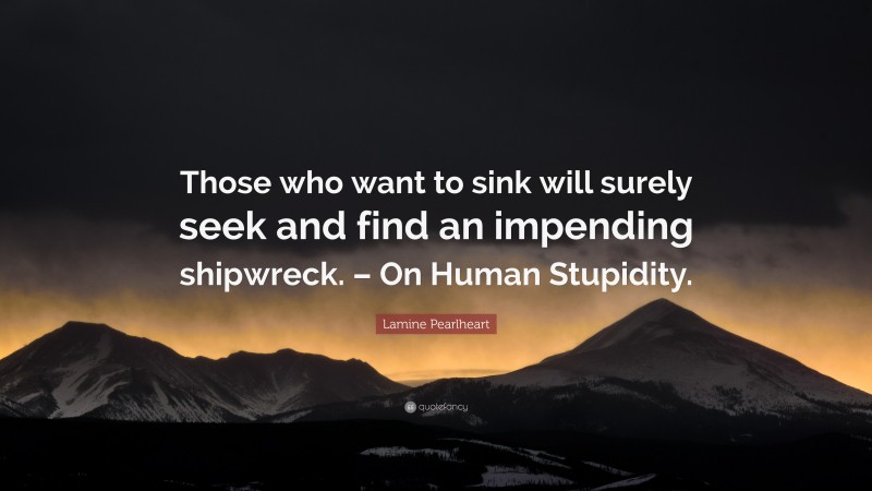 Lamine Pearlheart Quote: “Those who want to sink will surely seek and find an impending shipwreck. – On Human Stupidity.”