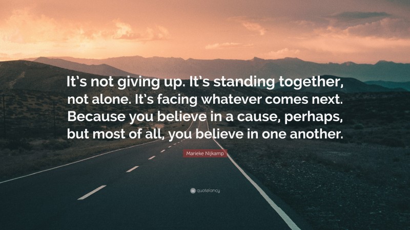 Marieke Nijkamp Quote: “It’s not giving up. It’s standing together, not alone. It’s facing whatever comes next. Because you believe in a cause, perhaps, but most of all, you believe in one another.”