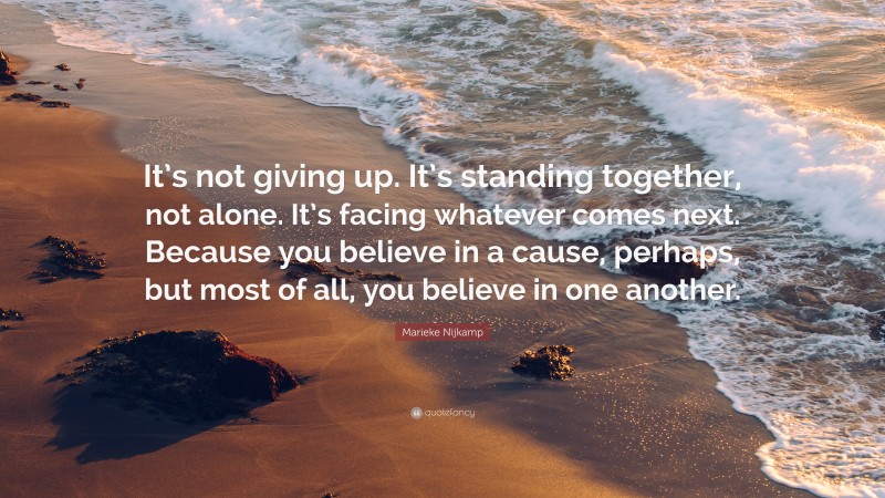 Marieke Nijkamp Quote: “It’s not giving up. It’s standing together, not alone. It’s facing whatever comes next. Because you believe in a cause, perhaps, but most of all, you believe in one another.”