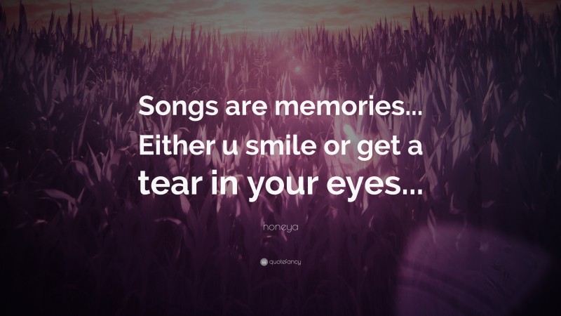 honeya Quote: “Songs are memories... Either u smile or get a tear in your eyes...”