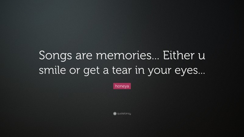 honeya Quote: “Songs are memories... Either u smile or get a tear in your eyes...”