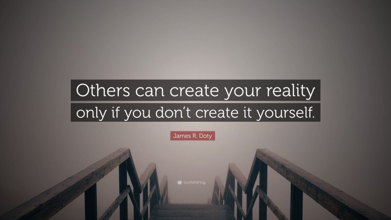 James R. Doty Quote: “Others can create your reality only if you don’t create it yourself.”