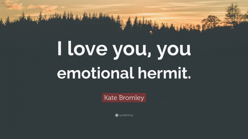 Kate Bromley Quote: “I love you, you emotional hermit.”