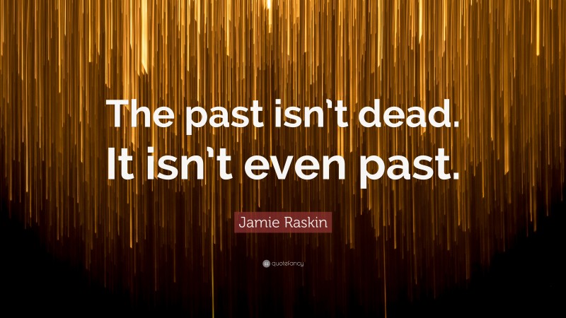 Jamie Raskin Quote: “The past isn’t dead. It isn’t even past.”