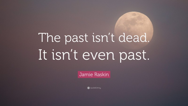 Jamie Raskin Quote: “The past isn’t dead. It isn’t even past.”