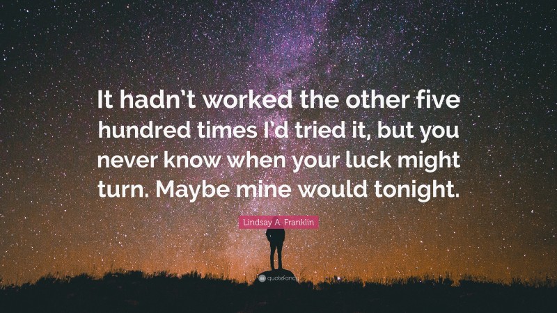Lindsay A. Franklin Quote: “It hadn’t worked the other five hundred times I’d tried it, but you never know when your luck might turn. Maybe mine would tonight.”