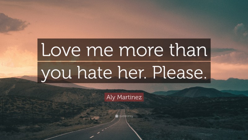 Aly Martinez Quote: “Love me more than you hate her. Please.”