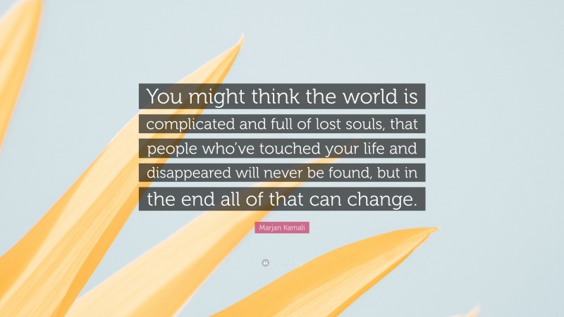 Marjan Kamali Quote: “You might think the world is complicated and full of lost souls, that people who’ve touched your life and disappeared will never be found, but in the end all of that can change.”