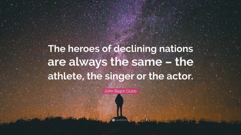 John Bagot Glubb Quote: “The heroes of declining nations are always the same – the athlete, the singer or the actor.”