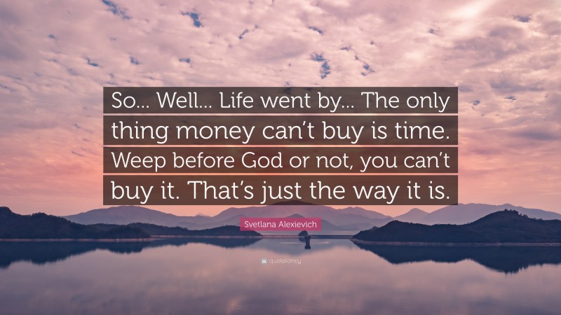 Svetlana Alexievich Quote: “So... Well... Life went by... The only thing money can’t buy is time. Weep before God or not, you can’t buy it. That’s just the way it is.”