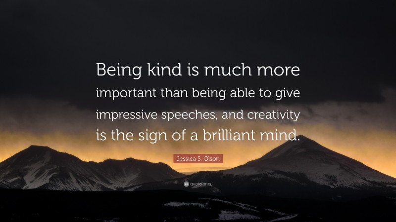 Jessica S. Olson Quote: “Being kind is much more important than being able to give impressive speeches, and creativity is the sign of a brilliant mind.”