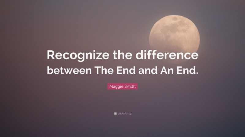 Maggie Smith Quote: “Recognize the difference between The End and An End.”