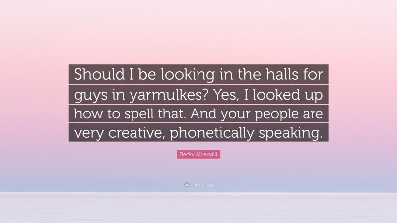 Becky Albertalli Quote: “Should I be looking in the halls for guys in yarmulkes? Yes, I looked up how to spell that. And your people are very creative, phonetically speaking.”