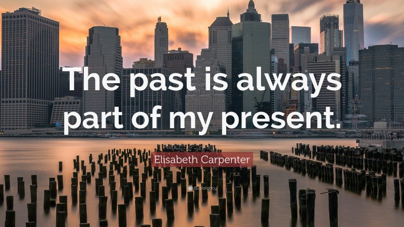Elisabeth Carpenter Quote: “The past is always part of my present.”