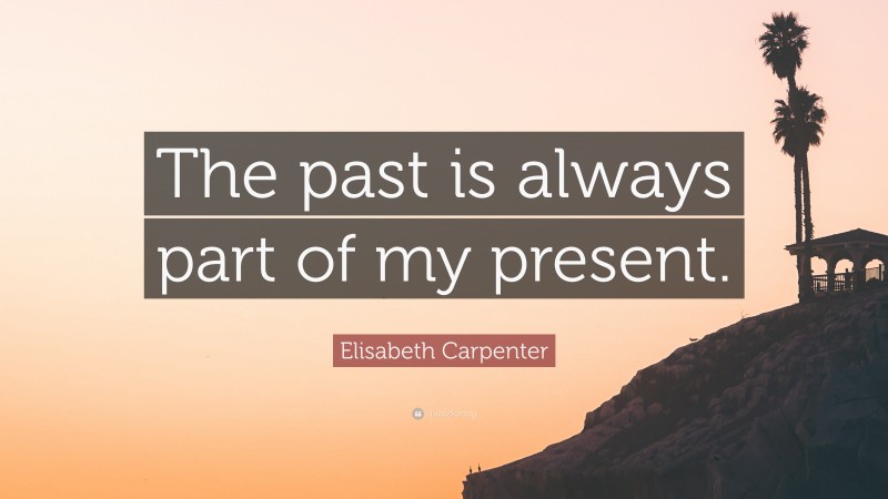 Elisabeth Carpenter Quote: “The past is always part of my present.”