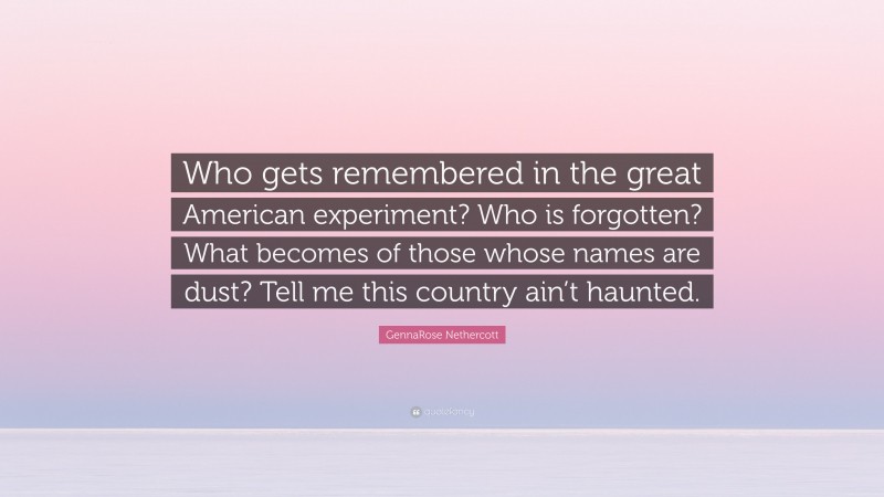 GennaRose Nethercott Quote: “Who gets remembered in the great American experiment? Who is forgotten? What becomes of those whose names are dust? Tell me this country ain’t haunted.”