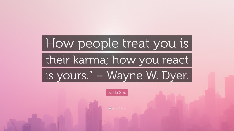 Nikki Sex Quote: “How people treat you is their karma; how you react is yours.” – Wayne W. Dyer.”