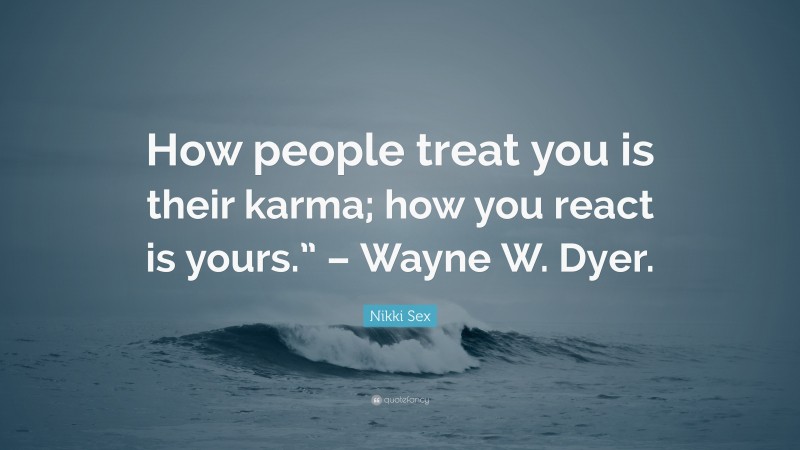 Nikki Sex Quote: “How people treat you is their karma; how you react is yours.” – Wayne W. Dyer.”
