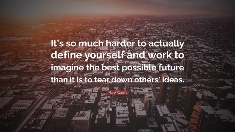 Hank Green Quote: “It’s so much harder to actually define yourself and work to imagine the best possible future than it is to tear down others’ ideas.”