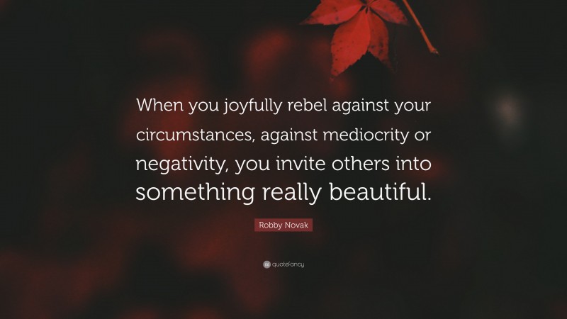 Robby Novak Quote: “When you joyfully rebel against your circumstances, against mediocrity or negativity, you invite others into something really beautiful.”