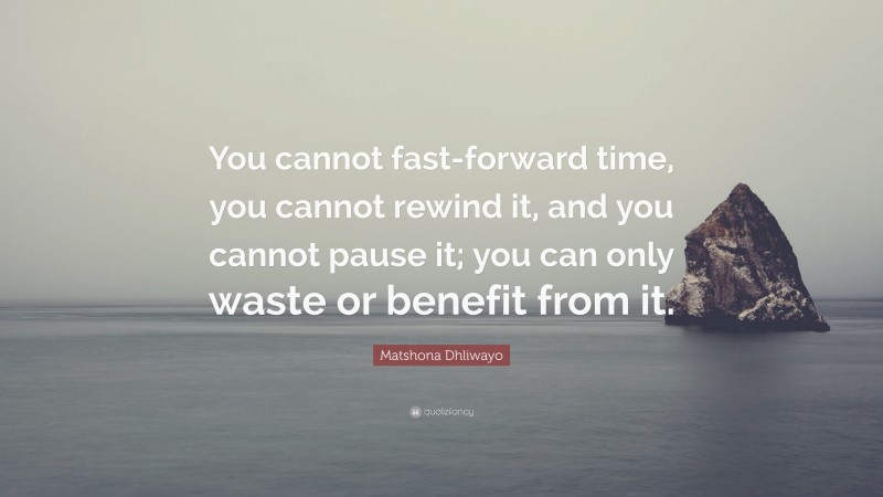 Matshona Dhliwayo Quote: “You cannot fast-forward time, you cannot rewind it, and you cannot pause it; you can only waste or benefit from it.”