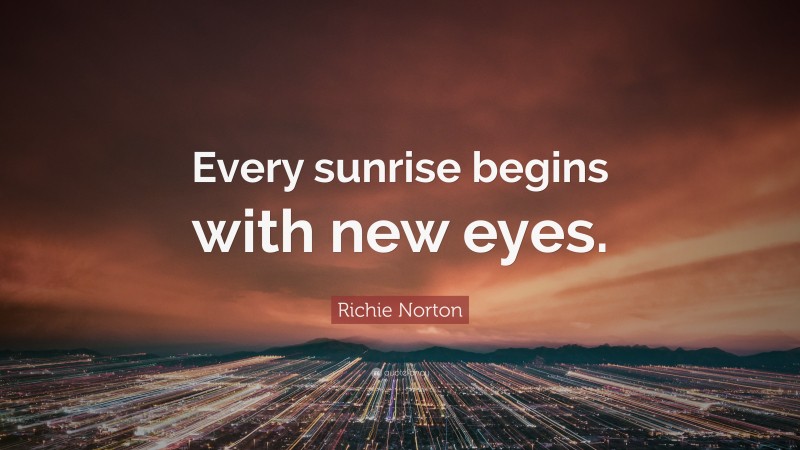 Richie Norton Quote: “Every sunrise begins with new eyes.”