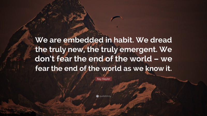 Ray Nayler Quote: “We are embedded in habit. We dread the truly new, the truly emergent. We don’t fear the end of the world – we fear the end of the world as we know it.”