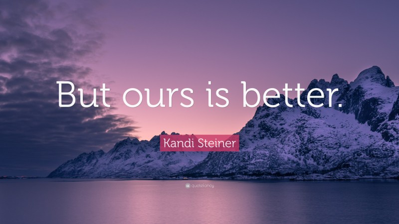 Kandi Steiner Quote: “But ours is better.”