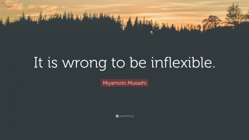 Miyamoto Musashi Quote: “It is wrong to be inflexible.”