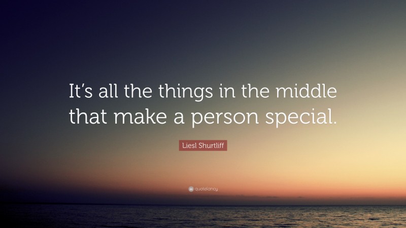 Liesl Shurtliff Quote: “It’s all the things in the middle that make a person special.”