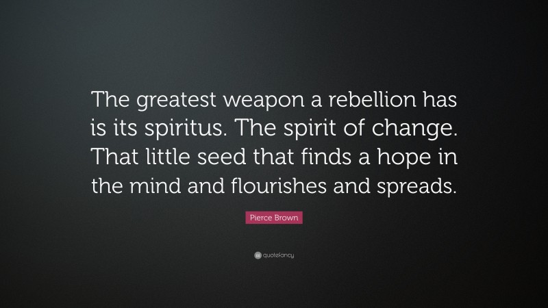Pierce Brown Quote: “The greatest weapon a rebellion has is its spiritus. The spirit of change. That little seed that finds a hope in the mind and flourishes and spreads.”